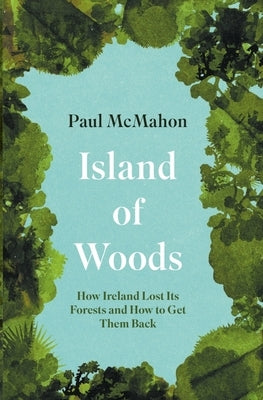 Island of Woods: How Ireland Lost Its Forests and How to Get Them Back by McMahon, Paul
