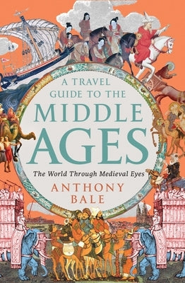 A Travel Guide to the Middle Ages: The World Through Medieval Eyes by Bale, Anthony
