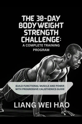 The 30-Day Bodyweight Strength Challenge: A Complete Training Program: Build Functional Muscle and Power with Progressive Calisthenics guide by Hao, Liang Wei