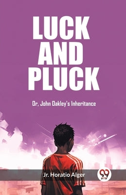 Luck and Pluck Or, John Oakley's Inheritance by Alger, Horatio, Jr.