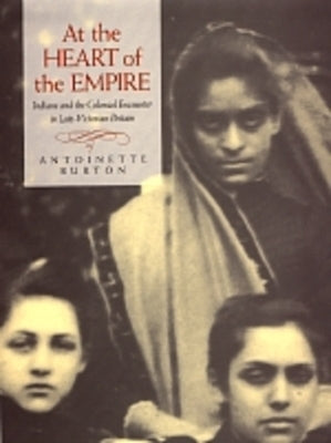 At the Heart of the Empire: Indians and the Colonial Encounter in Late-Victorian Britain by Burton, Antoinette