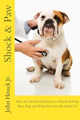 Shock & Paw: How the Pet Food Industry is Slowly Killing Your Dog and What You Can Do About It! by Houck Jr, John