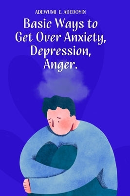 Basic Ways to Get Over Anxiety, Depression, Anger by Adedoyin, Adewumi E.
