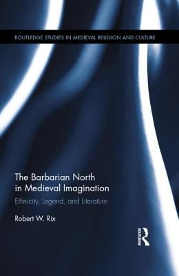 The Barbarian North in Medieval Imagination: Ethnicity, Legend, and Literature by Rix, Robert