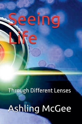 Seeing Life - Through Different Lenses by McGee, Ashling