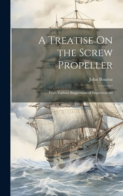 A Treatise On the Screw Propeller: With Various Suggestions of Improvement by Bourne, John