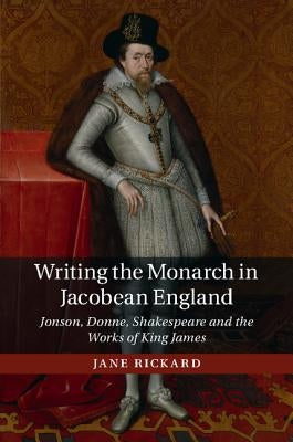 Writing the Monarch in Jacobean England by Rickard, Jane