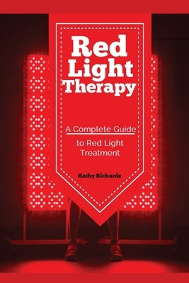 Red Light Therapy: A Complete Guide to Red Light Treatment by Kathy, Richards