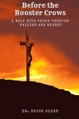 BEFORE the ROOSTER CROWS: a Walk with Peter Through Failure and Regret by Glenn, Chuck