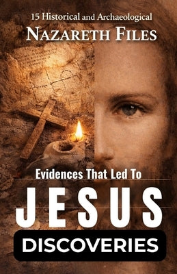 15 Historical and Archaeological Evidences That Led to THE JESUS DISCOVERIES: Proof That Jesus Was Real by Files, Nazareth