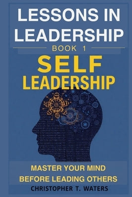 Lessons in Leadership - Book 1: Self-Leadership: Master Your Mind Before Leading Others by Waters, Christopher T.