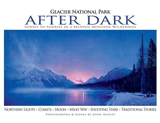 Glacier National Park After Dark: Sunset to Sunrise in a Beloved Montana Wilderness by Ashley, John