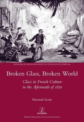Broken Glass, Broken World: Glass in French Culture in the Aftermath of 1870 by Scott, Hannah