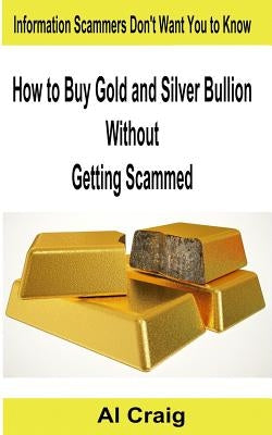 How to Buy Gold and Silver Bullion Without Getting Scammed by Craig, Al