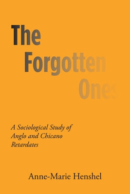 The Forgotten Ones: A Sociological Study of Anglo and Chicano Retardates by Henshel, Anne-Marie