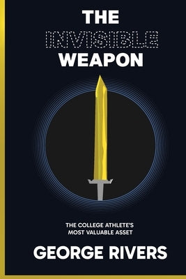 The Invisible Weapon: The College Athlete's Most Valuable Asset by Rivers, George