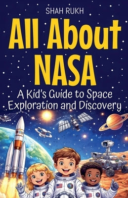 All About NASA: A Kid's Guide to Space Exploration and Discovery by Rukh, Shah