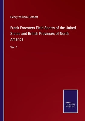 Frank Foresters Field Sports of the United States and British Provinces of North America: Vol. 1 by Herbert, Henry William