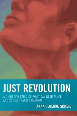 Just Revolution: A Christian Ethic of Political Resistance and Social Transformation by Scheid, Anna Floerke