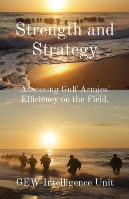 Strength and Strategy: Assessing Gulf Armies' Efficiency on the Field. by Intelligence Unit, Gew