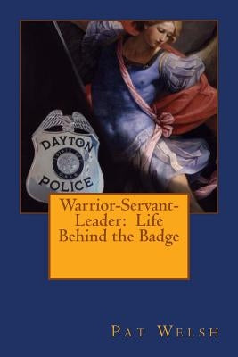 Warrior-Servant-Leader: Life Behind the Badge by Welsh, Pat