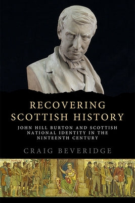 Recovering Scottish History: John Hill Burton and Scottish National Identity in the Nineteenth Century by Beveridge, Craig