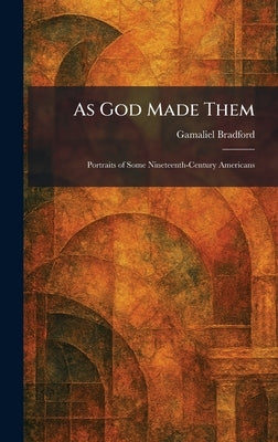 As God Made Them: Portraits of Some Nineteenth-Century Americans by Bradford, Gamaliel