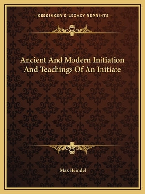 Ancient and Modern Initiation and Teachings of an Initiate by Heindel, Max
