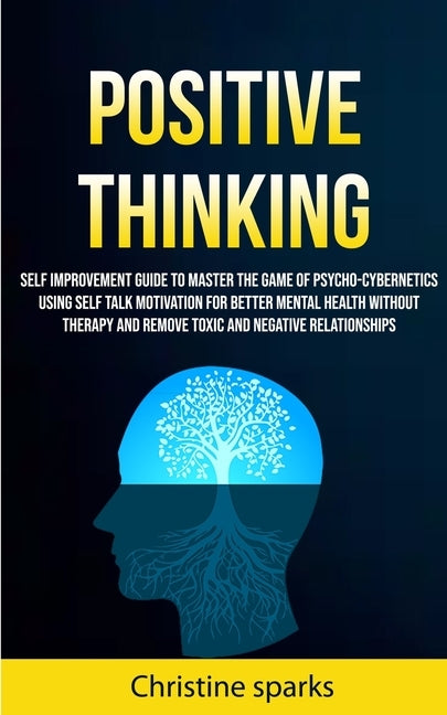Positive Thinking: Self Improvement Guide To Master The Game Of Psycho-cybernetics Using Self Talk Motivation For Better Mental Health Wi by Sparks, Christine