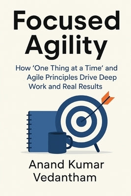 Focused Agility: How "One Thing at a Time" and Agile Principles Drive Deep Work and Real Results by Vedantham, Anand Kumar