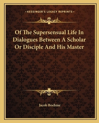 Of the Supersensual Life in Dialogues Between a Scholar or Disciple and His Master by Boehme, Jacob