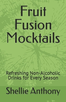 Fruit Fusion Mocktails: Refreshing Non-Alcoholic Drinks for Every Season by Anthony, Shellie