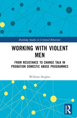 Working with Violent Men: From Resistance to Change Talk in Probation Domestic Abuse Programmes by Hughes, Will