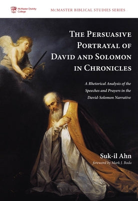 The Persuasive Portrayal of David and Solomon in Chronicles: A Rhetorical Analysis of the Speeches and Prayers in the David-Solomon Narrative by Ahn, Suk-Il