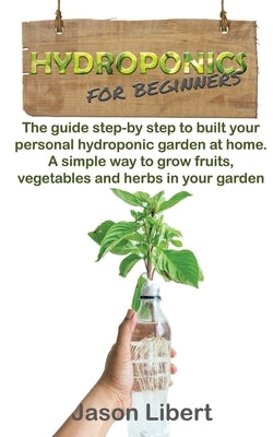 Hydroponics for beginners: A Step-by-Step Guide to Building Your Personal Hydroponic Garden at Home. A Simple Way to Grow Fruits, Vegetables, and by Libert, Jason