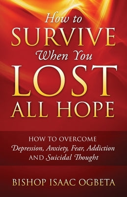 How to Survive When You Lost All Hope: How to Overcome Depression, Anxiety, Fear, Addiction and Suicidal Thought by Ogbeta, Bishop Isaac