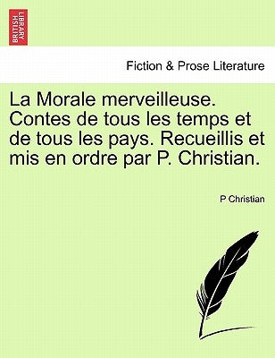 La Morale Merveilleuse. Contes de Tous Les Temps Et de Tous Les Pays. Recueillis Et MIS En Ordre Par P. Christian. by Christian, P.