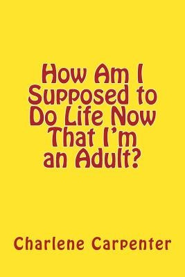 How Am I Supposed to Do Life Now That I'm an Adult? by Carpenter, Charlene Kay