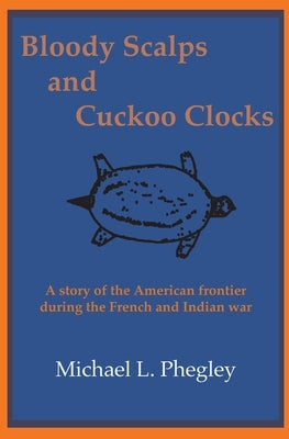 Bloody Scalps and Cuckoo Clocks: A story of the American frontier during the French and Indian war by Phegley, Michael L.