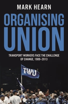 Organising Union: Transport Workers Face the Challenge of Change 1989-2013 by Hearn, Mark
