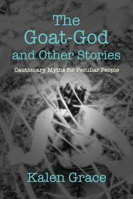 The Goat-God and Other Stories: Cautionary Tales For Peculiar People by Grace, Kalen