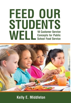 Feed Our Students Well: 18 Customer Service Concepts for Public School Food Service by Middleton, Kelly E.