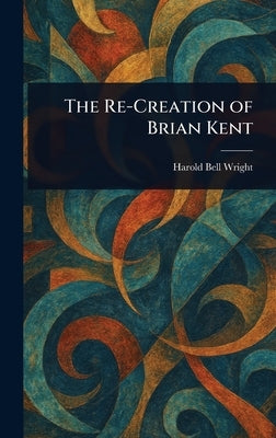 The Re-Creation of Brian Kent by Wright, Harold Bell