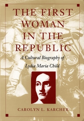 The First Woman in the Republic: A Cultural Biography of Lydia Maria Child by Karcher, Carolyn L.