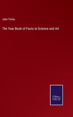 The Year Book of Facts in Science and Art by Timbs, John