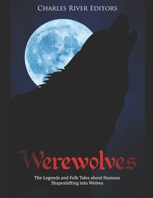 Werewolves: The Legends and Folk Tales about Humans Shapeshifting into Wolves by Charles River Editors