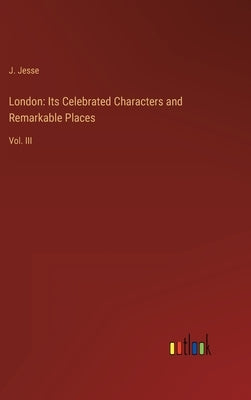 London: Its Celebrated Characters and Remarkable Places: Vol. III by Jesse, J.