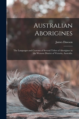 Australian Aborigines: the Languages and Customs of Several Tribes of Aborigines in the Western District of Victoria, Australia. by Dawson, James