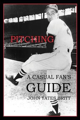 Pitching: A Casual Fan's Guide by Britt, John Yates