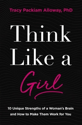 Think Like a Girl: 10 Unique Strengths of a Woman's Brain and How to Make Them Work for You by Alloway Ph. D., Tracy Packiam